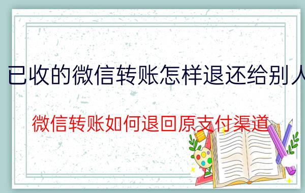 已收的微信转账怎样退还给别人 微信转账如何退回原支付渠道？